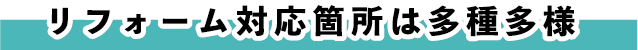 リフォーム対応箇所は多種多様