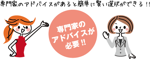 専門家のアドバイスが有ると簡単に賢い選択ができる!!専門家のアドバイスが必要