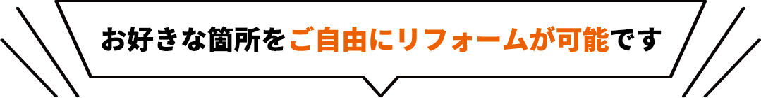 お好きな箇所をご自由にリフォームが可能です