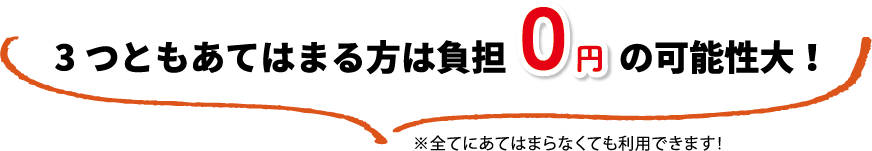 ３つとも当てはまる方は負担0円の可能性大！※全てに当てはまらなくても利用できます！